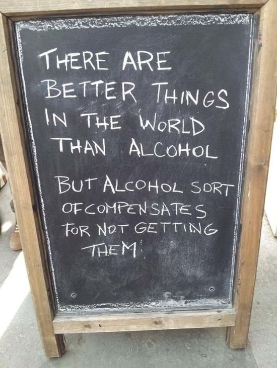 There are better things in the world than alcohol. But alcohol sort of compensates for not getting them