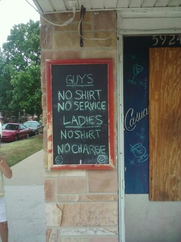 Guys: No shirt – no service. Ladies: No shirt – no charge.