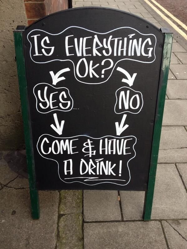 Is everything ok? Yes - come and have a drink. No - come and have a drink.