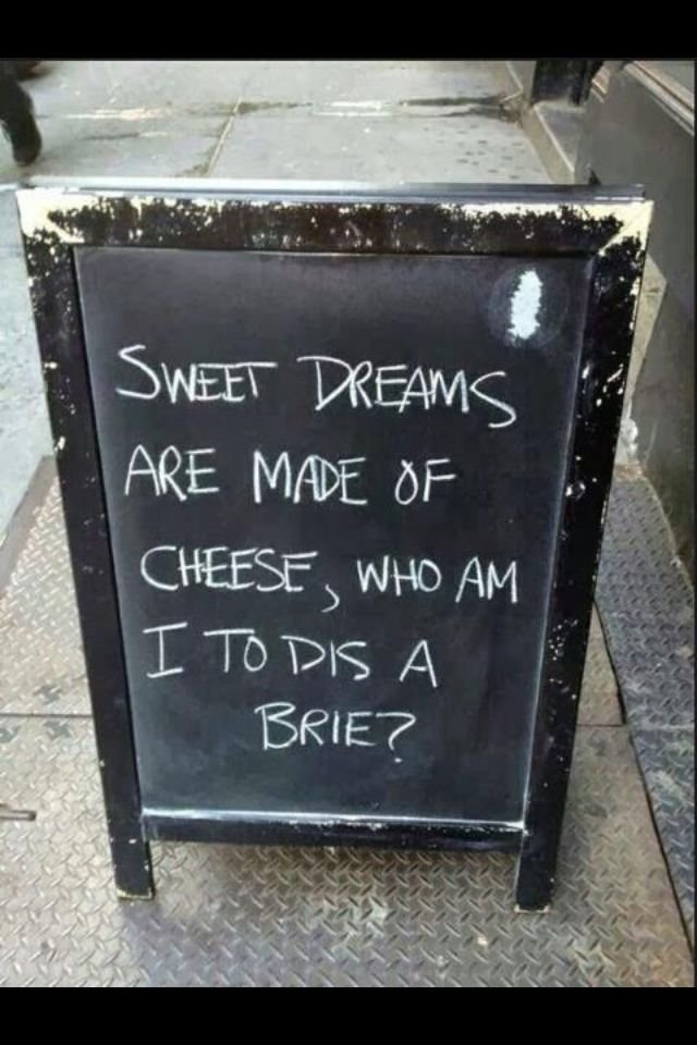 Sweet Dreams are made of cheese, who am I to dis a brie?