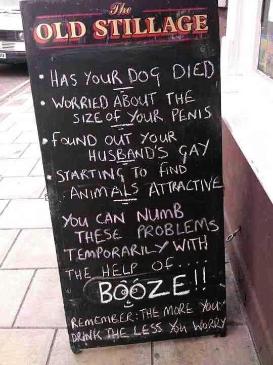 Has your dog died? Worried about the size of your penis? Found out your husband is gay? Starting to find animals attractive? You can numb these problems temporarily with the help of ... BOOZE!! Remember: The more you drink, the less you worry.